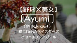 【野球×美女】Ayumi（鈴木あゆみ）は横浜DeNAベイスターズdianaのチアガール！2015年から2018年
