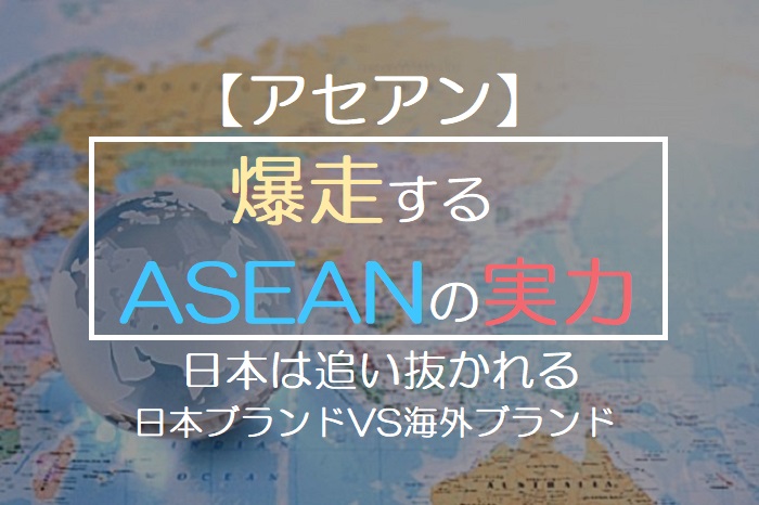  【アセアン】 爆走する ASEANの実力 日本は追い抜かれる 日本ブランドVS海外ブランド